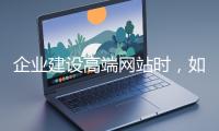企業建設高端網站時，如何選擇合適的設計公司？